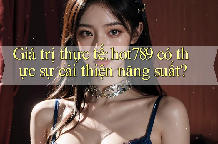Giá trị thực tế: hot789 có thực sự cải thiện năng suất? Giá trị thực tế: hot789 có thực sự cải thiện năng suất?