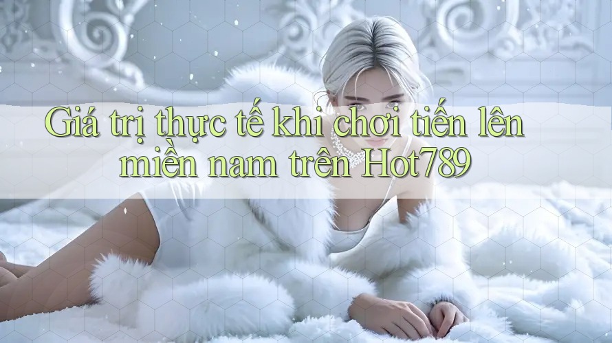 Giá trị thực tế khi chơi tiến lên miền nam trên Hot789 Giá trị thực tế khi chơi tiến lên miền nam trên Hot789