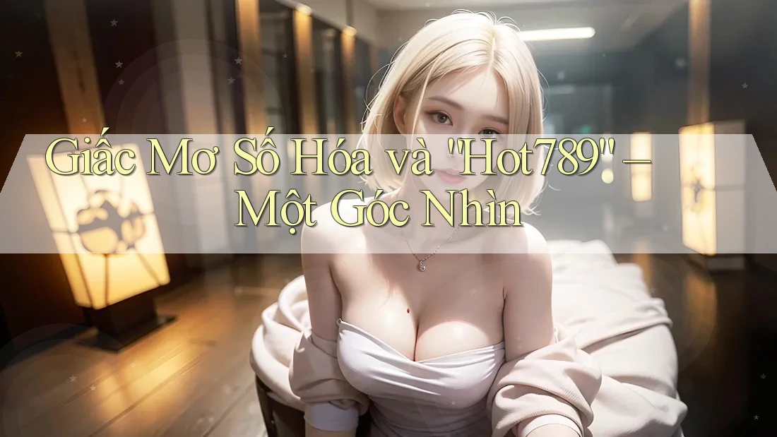 Giấc Mơ Số Hóa và “Hot789” – Một Góc Nhìn Giấc Mơ Số Hóa và “Hot789” – Một Góc Nhìn