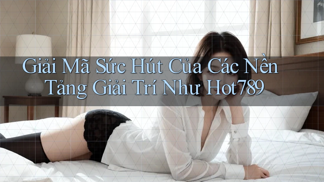 Giải Mã Sức Hút Của Các Nền Tảng Giải Trí Như Hot789