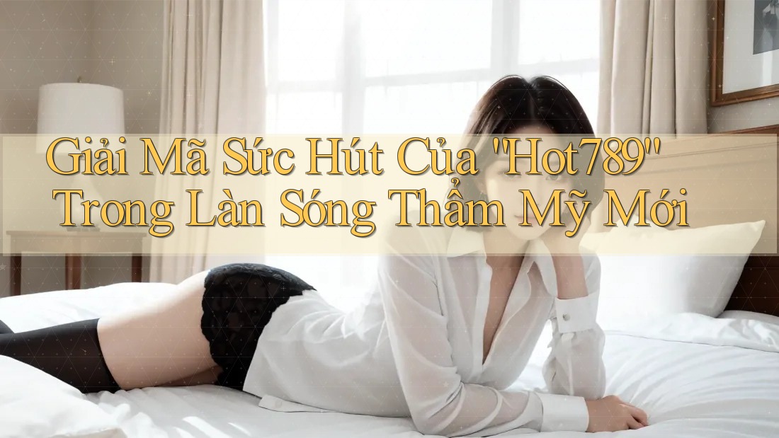Giải Mã Sức Hút Của “Hot789” Trong Làn Sóng Thẩm Mỹ Mới Giải Mã Sức Hút Của “Hot789” Trong Làn Sóng Thẩm Mỹ Mới