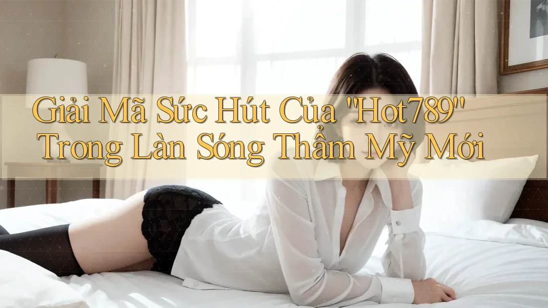 Giải Mã Sức Hút Của “Hot789” Trong Làn Sóng Thẩm Mỹ Mới Giải Mã Sức Hút Của “Hot789” Trong Làn Sóng Thẩm Mỹ Mới