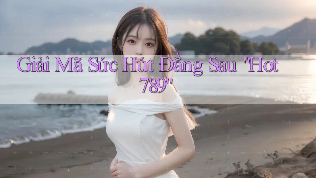 Giải Mã Sức Hút Đằng Sau “Hot789”