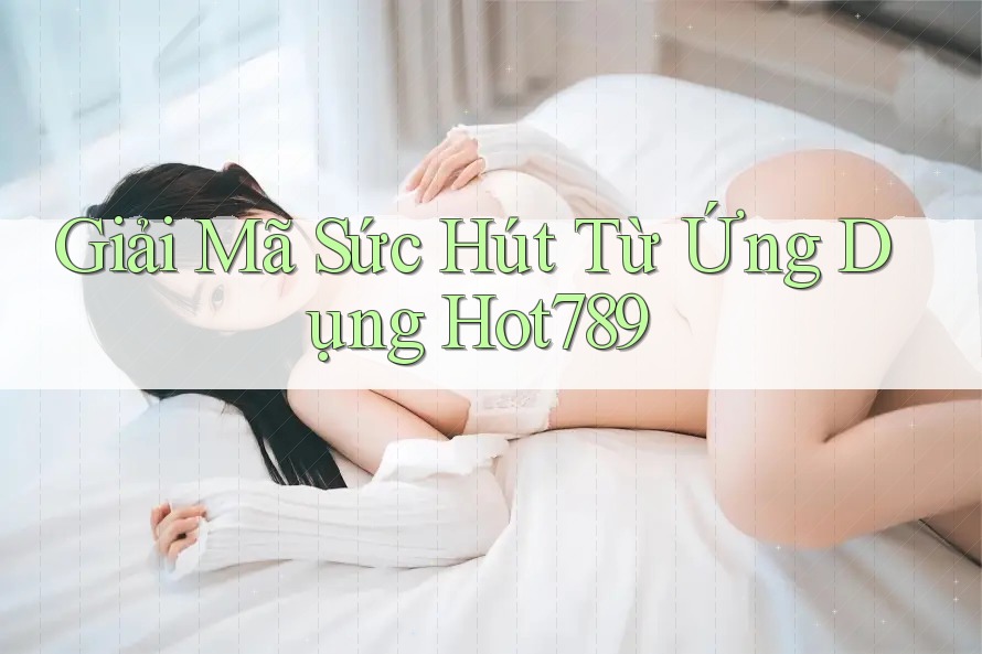 Giải Mã Sức Hút Từ Ứng Dụng Hot789 Giải Mã Sức Hút Từ Ứng Dụng Hot789