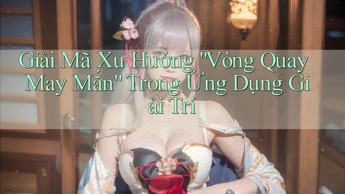 Giải Mã Xu Hướng “Vòng Quay May Mắn” Trong Ứng Dụng Giải Trí