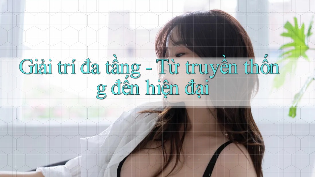 Giải trí đa tầng - Từ truyền thống đến hiện đại Giải trí đa tầng - Từ truyền thống đến hiện đại