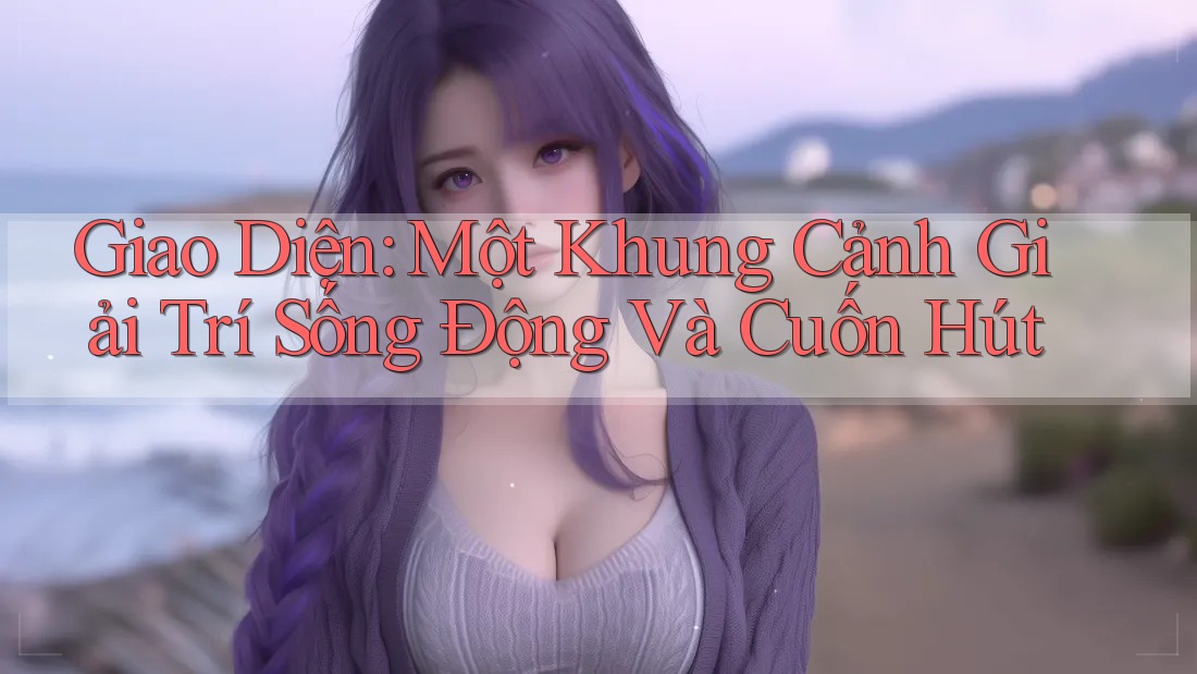 Giao Diện: Một Khung Cảnh Giải Trí Sống Động Và Cuốn Hút Giao Diện: Một Khung Cảnh Giải Trí Sống Động Và Cuốn Hút