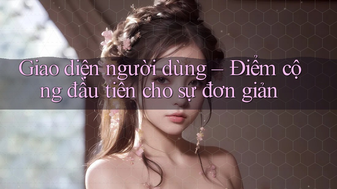 Giao diện người dùng – Điểm cộng đầu tiên cho sự đơn giản Giao diện người dùng – Điểm cộng đầu tiên cho sự đơn giản
