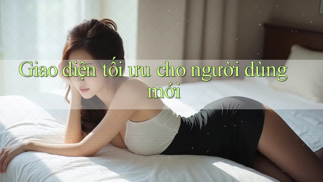 Giao diện tối ưu cho người dùng mới Giao diện tối ưu cho người dùng mới