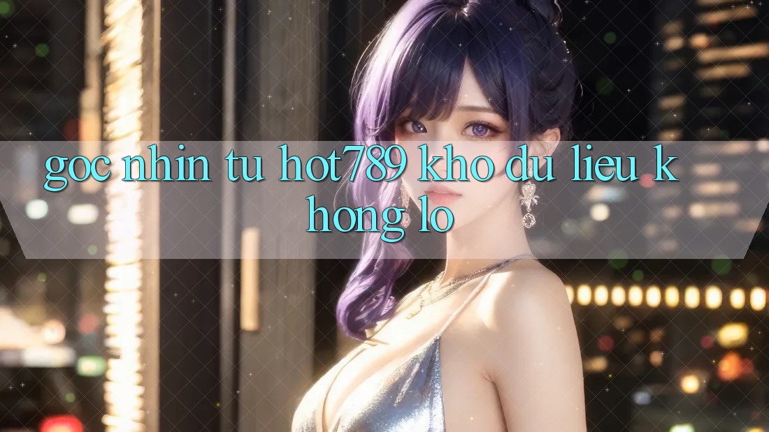 Góc Nhìn Từ Hot789: Kho Dữ Liệu Khổng Lồ Góc Nhìn Từ Hot789: Kho Dữ Liệu Khổng Lồ