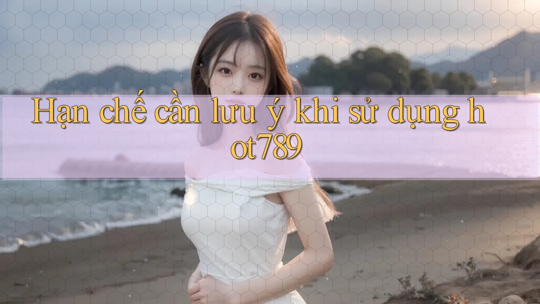 Hạn chế cần lưu ý khi sử dụng hot789 Hạn chế cần lưu ý khi sử dụng hot789
