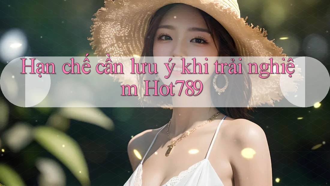 Hạn chế cần lưu ý khi trải nghiệm Hot789 Hạn chế cần lưu ý khi trải nghiệm Hot789