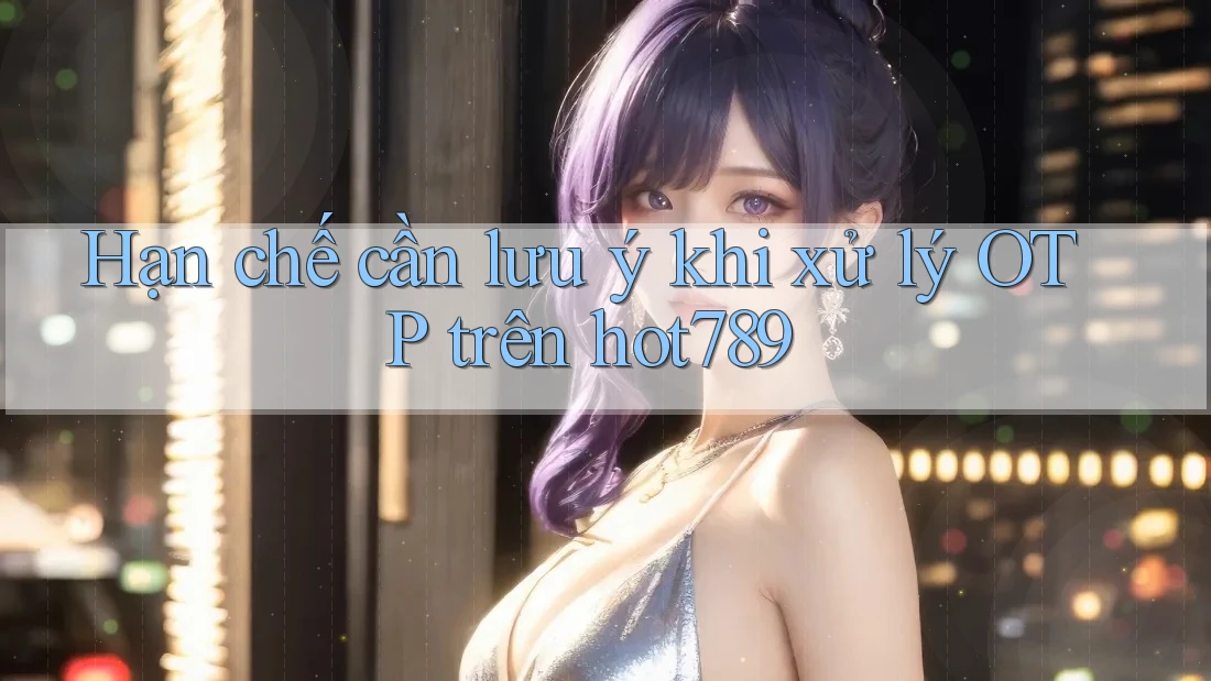 Hạn chế cần lưu ý khi xử lý OTP trên hot789 Hạn chế cần lưu ý khi xử lý OTP trên hot789