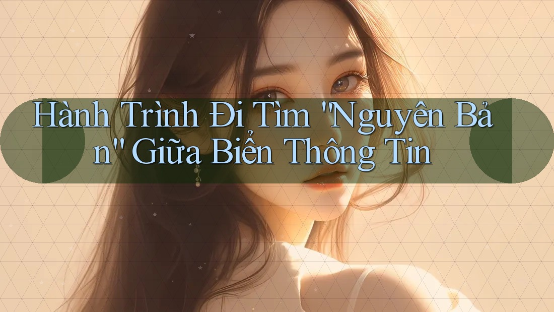 Hành Trình Đi Tìm “Nguyên Bản” Giữa Biển Thông Tin Hành Trình Đi Tìm “Nguyên Bản” Giữa Biển Thông Tin
