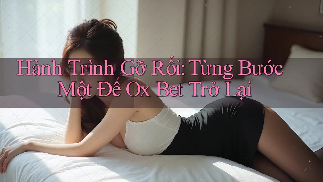 Hành Trình Gỡ Rối: Từng Bước Một Để Ox Bet Trở Lại Hành Trình Gỡ Rối: Từng Bước Một Để Ox Bet Trở Lại