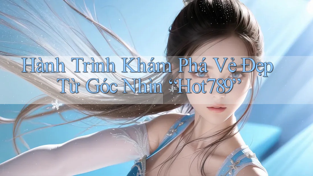 Hành Trình Khám Phá Vẻ Đẹp Từ Góc Nhìn “Hot789” Hành Trình Khám Phá Vẻ Đẹp Từ Góc Nhìn “Hot789”