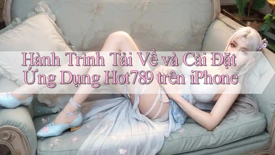 Hành Trình Tải Về và Cài Đặt Ứng Dụng Hot789 trên iPhone Hành Trình Tải Về và Cài Đặt Ứng Dụng Hot789 trên iPhone