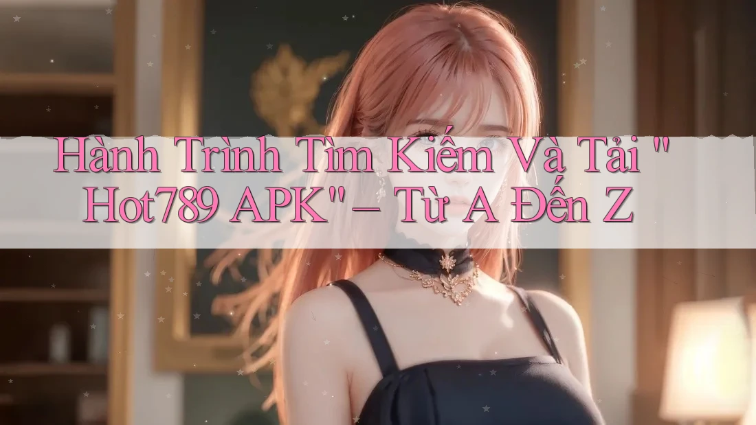 Hành Trình Tìm Kiếm Và Tải “Hot789 APK” – Từ A Đến Z