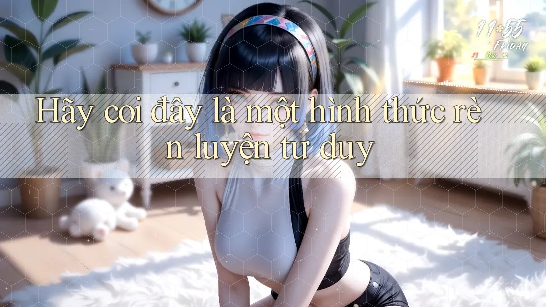 Hãy coi đây là một hình thức rèn luyện tư duy Hãy coi đây là một hình thức rèn luyện tư duy