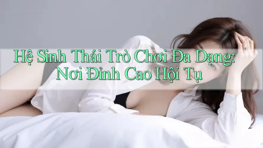Hệ Sinh Thái Trò Chơi Đa Dạng: Nơi Đỉnh Cao Hội Tụ Hệ Sinh Thái Trò Chơi Đa Dạng: Nơi Đỉnh Cao Hội Tụ