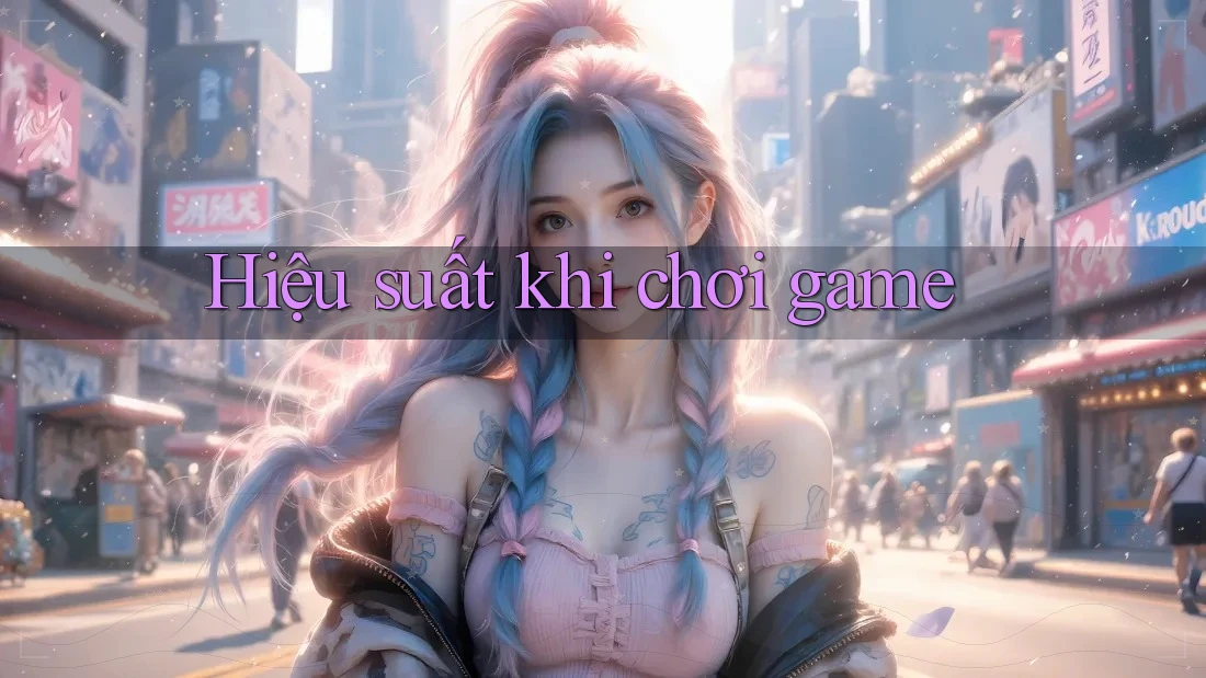 Hiệu suất khi chơi game Hiệu suất khi chơi game