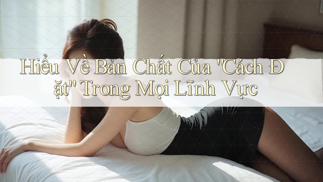 Hiểu Về Bản Chất Của “Cách Đặt” Trong Mọi Lĩnh Vực Hiểu Về Bản Chất Của “Cách Đặt” Trong Mọi Lĩnh Vực
