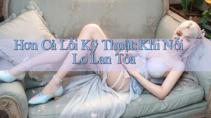 Hơn Cả Lỗi Kỹ Thuật: Khi Nỗi Lo Lan Tỏa Hơn Cả Lỗi Kỹ Thuật: Khi Nỗi Lo Lan Tỏa