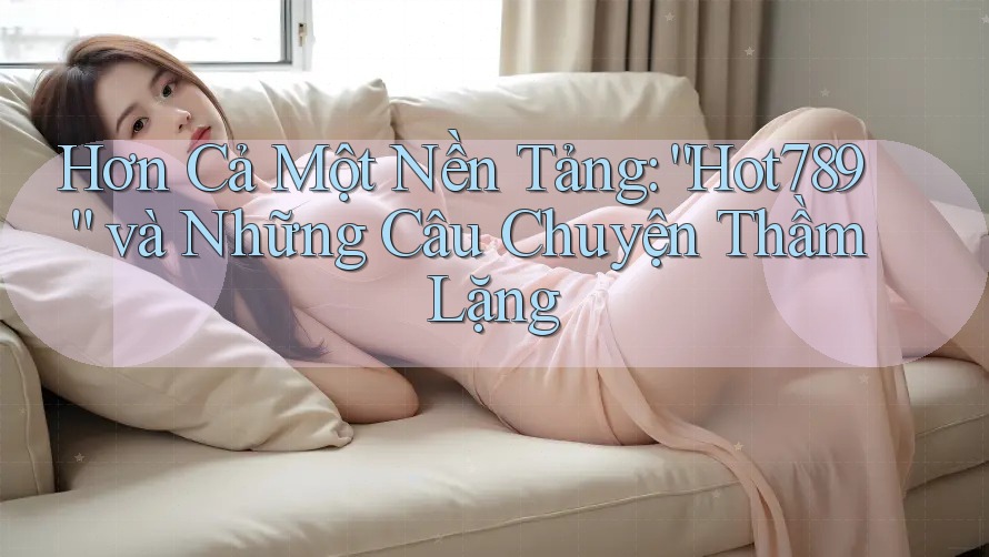 Hơn Cả Một Nền Tảng: “Hot789” và Những Câu Chuyện Thầm Lặng