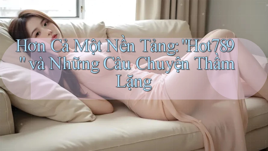 Hơn Cả Một Nền Tảng: “Hot789” và Những Câu Chuyện Thầm Lặng Hơn Cả Một Nền Tảng: “Hot789” và Những Câu Chuyện Thầm Lặng