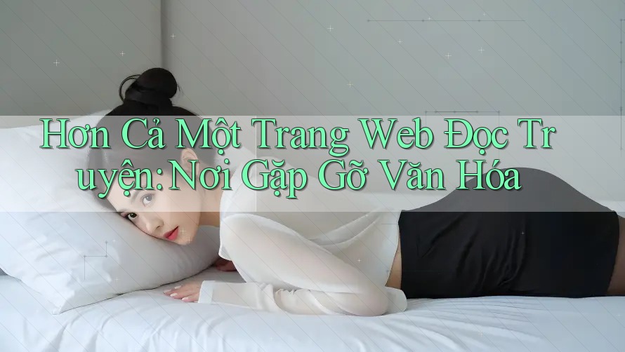 Hơn Cả Một Trang Web Đọc Truyện: Nơi Gặp Gỡ Văn Hóa Hơn Cả Một Trang Web Đọc Truyện: Nơi Gặp Gỡ Văn Hóa
