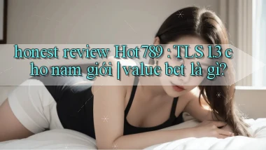 honest review Hot789 TLS 1.3 cho nam giới value bet là gì