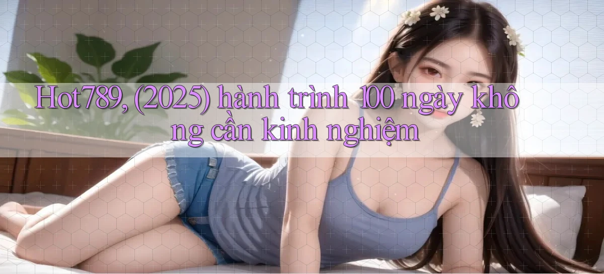 Hot789, (2025) hành trình 100 ngày không cần kinh nghiệm