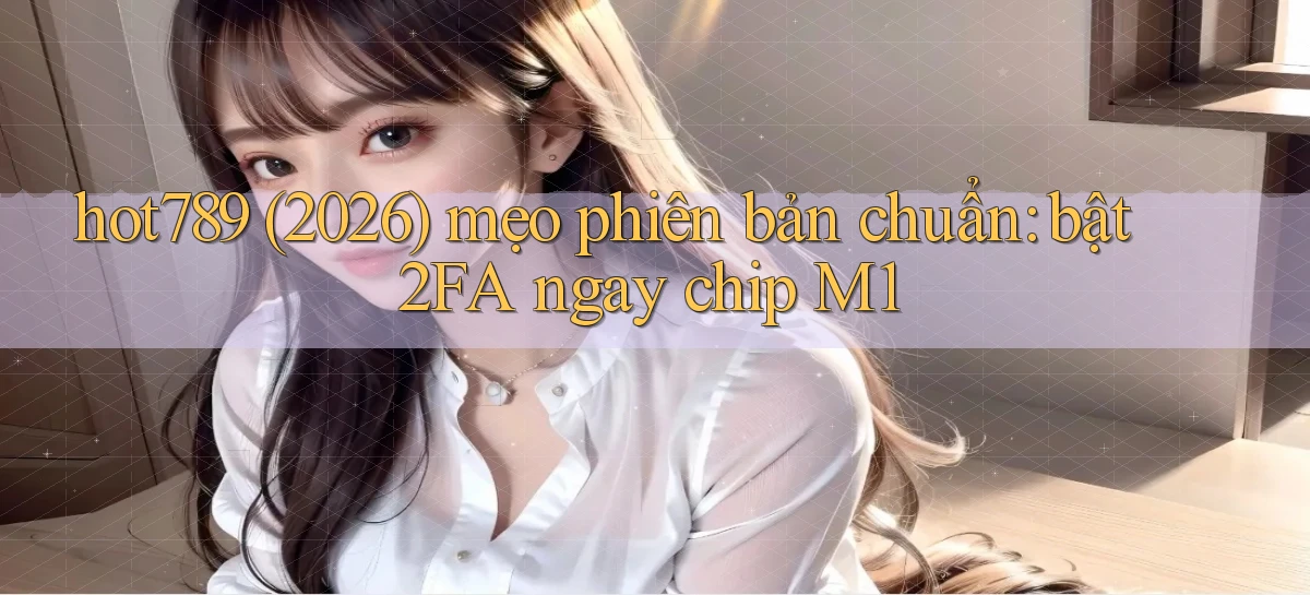 hot789 (2026) mẹo phiên bản chuẩn bật 2FA ngay chip M1