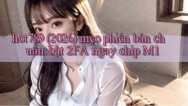 hot789 (2026) mẹo phiên bản chuẩn bật 2FA ngay chip M1