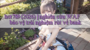 hot789 (2026) nghiên cứu WAF bảo vệ trải nghiệm rút về bank