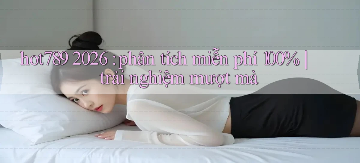 hot789 2026 phân tích miễn phí 100% trải nghiệm mượt mà