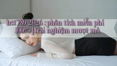 hot789 2026 phân tích miễn phí 100% trải nghiệm mượt mà