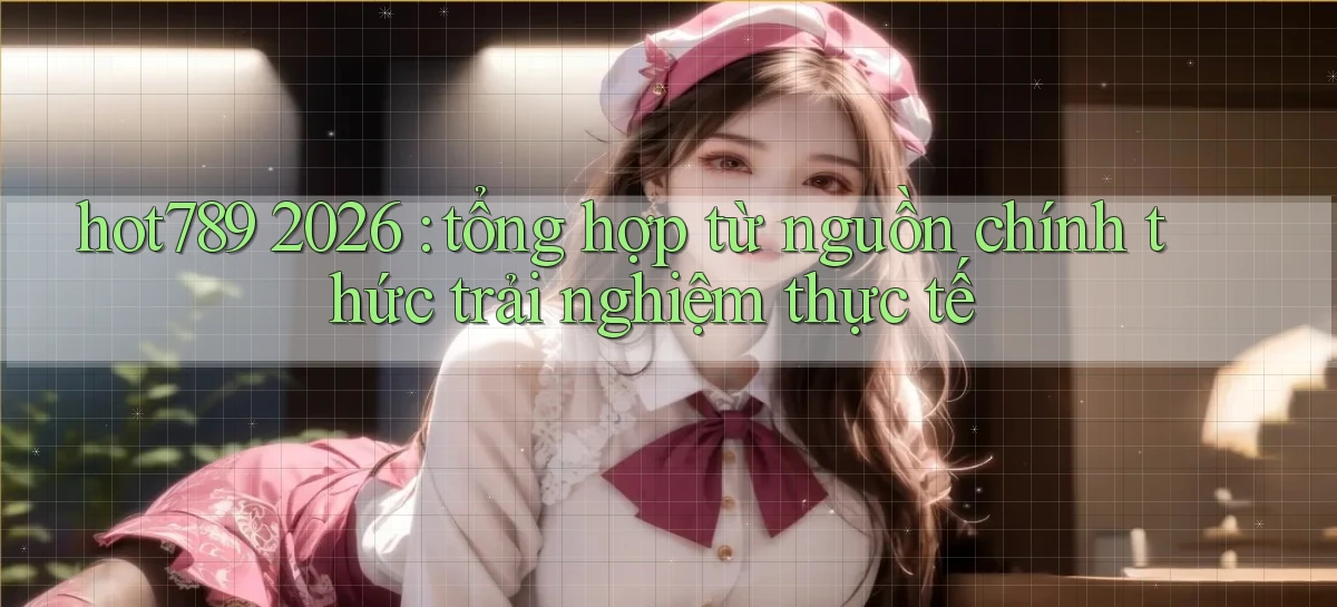 hot789 2026 tổng hợp từ nguồn chính thức trải nghiệm thực tế