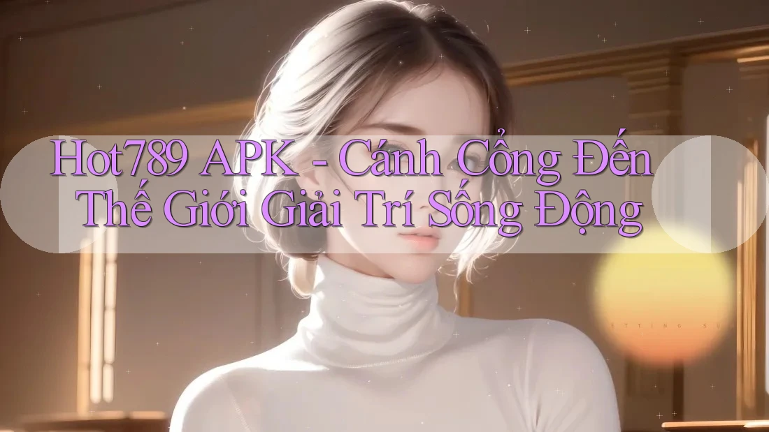 Hot789 APK - Cánh Cổng Đến Thế Giới Giải Trí Sống Động Hot789 APK - Cánh Cổng Đến Thế Giới Giải Trí Sống Động