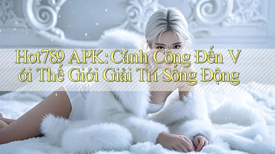 Hot789 APK: Cánh Cổng Đến Với Thế Giới Giải Trí Sống Động