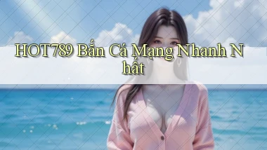 hot789  bắn cá mạng nhanh nhất