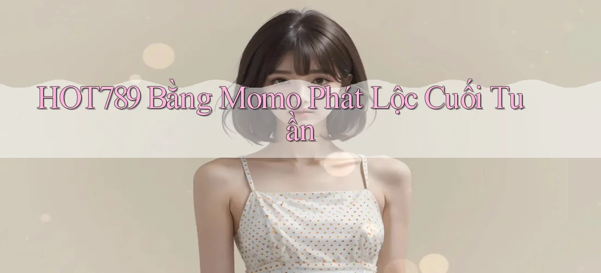 hot789 bằng momo phát lộc cuối tuần