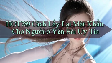 hot789 cách lấy lại mật khẩu cho người ở Yên Bái uy tín