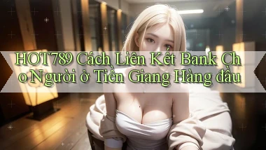 hot789 cách liên kết bank cho người ở Tiền Giang hàng đầu