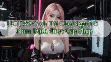 hot789 cách tải cho người ở Nam Định được cấp phép