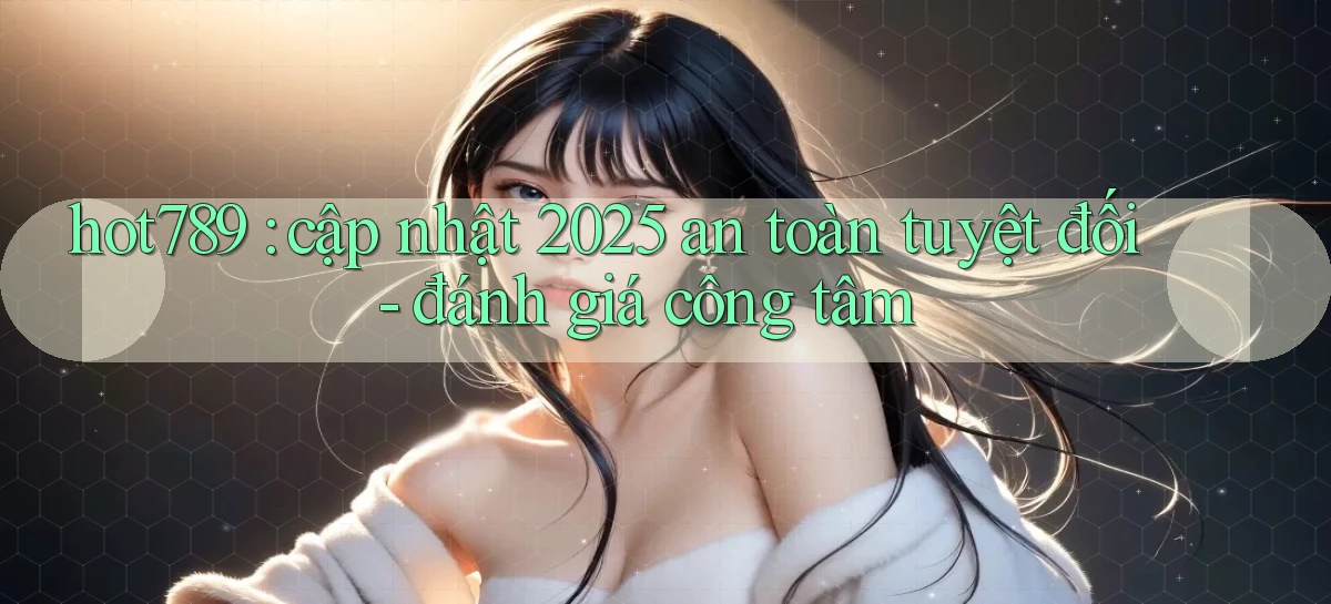 hot789 cập nhật 2025 an toàn tuyệt đối   đánh giá công tâm