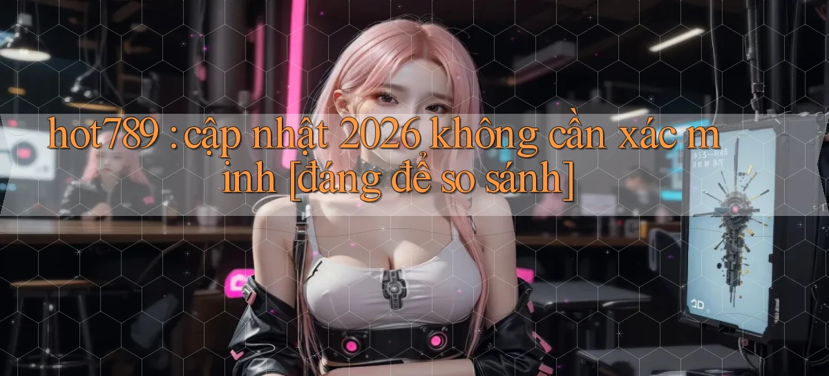 hot789 cập nhật 2026 không cần xác minh [đáng để so sánh]