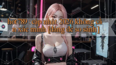 hot789 cập nhật 2026 không cần xác minh [đáng để so sánh]