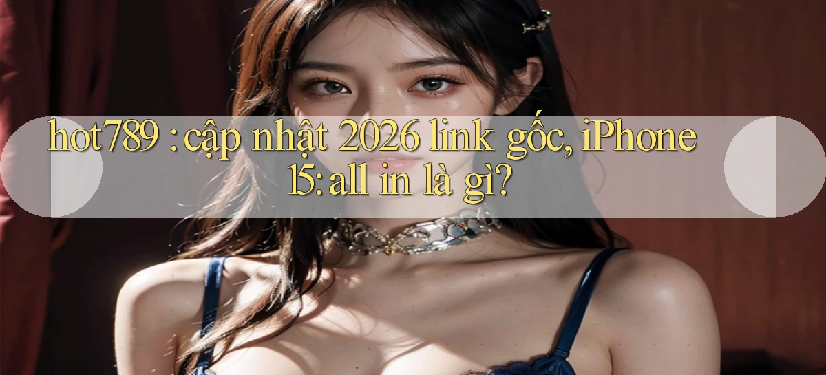 hot789 cập nhật 2026 link gốc, iPhone 15 all in là gì