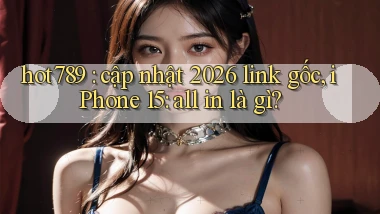 hot789 cập nhật 2026 link gốc, iPhone 15 all in là gì